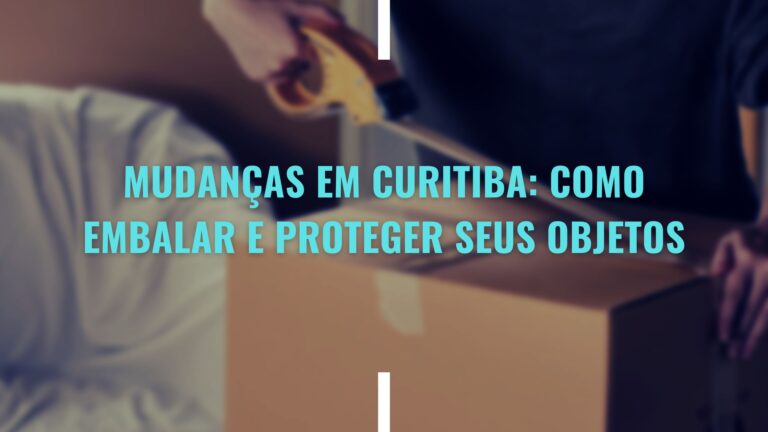 Mudanças em Curitiba: Como Embalar e Proteger seus Objetos